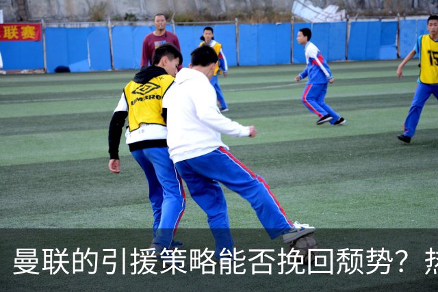 曼联的引援策略能否挽回颓势？热刺的巨额投资效果如何？