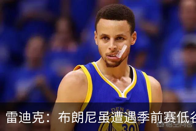 雷迪克：布朗尼虽遭遇季前赛低谷，但训练状况喜人